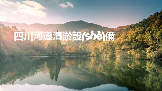 四川河道清淤設(shè)備深度清淤技術(shù)：革新與挑戰(zhàn)如何應(yīng)對(duì)？